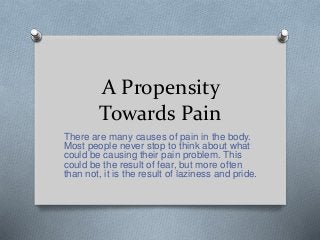 A Propensity
Towards Pain
There are many causes of pain in the body.
Most people never stop to think about what
could be causing their pain problem. This
could be the result of fear, but more often
than not, it is the result of laziness and pride.
 