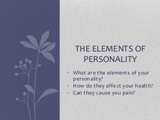 • What are the elements of your
personality?
• How do they affect your health?
• Can they cause you pain?
THE ELEMENTS OF
PERSONALITY
 