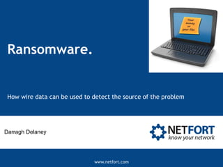 www.netfort.com
Ransomware.
How wire data can be used to detect the source of the problem
Darragh Delaney
 