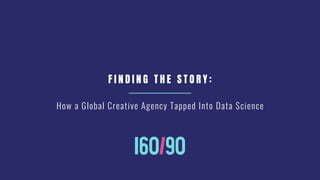 How a Global Creative Agency Tapped Into Data Science
F I N D I N G T H E S T O R Y :
 