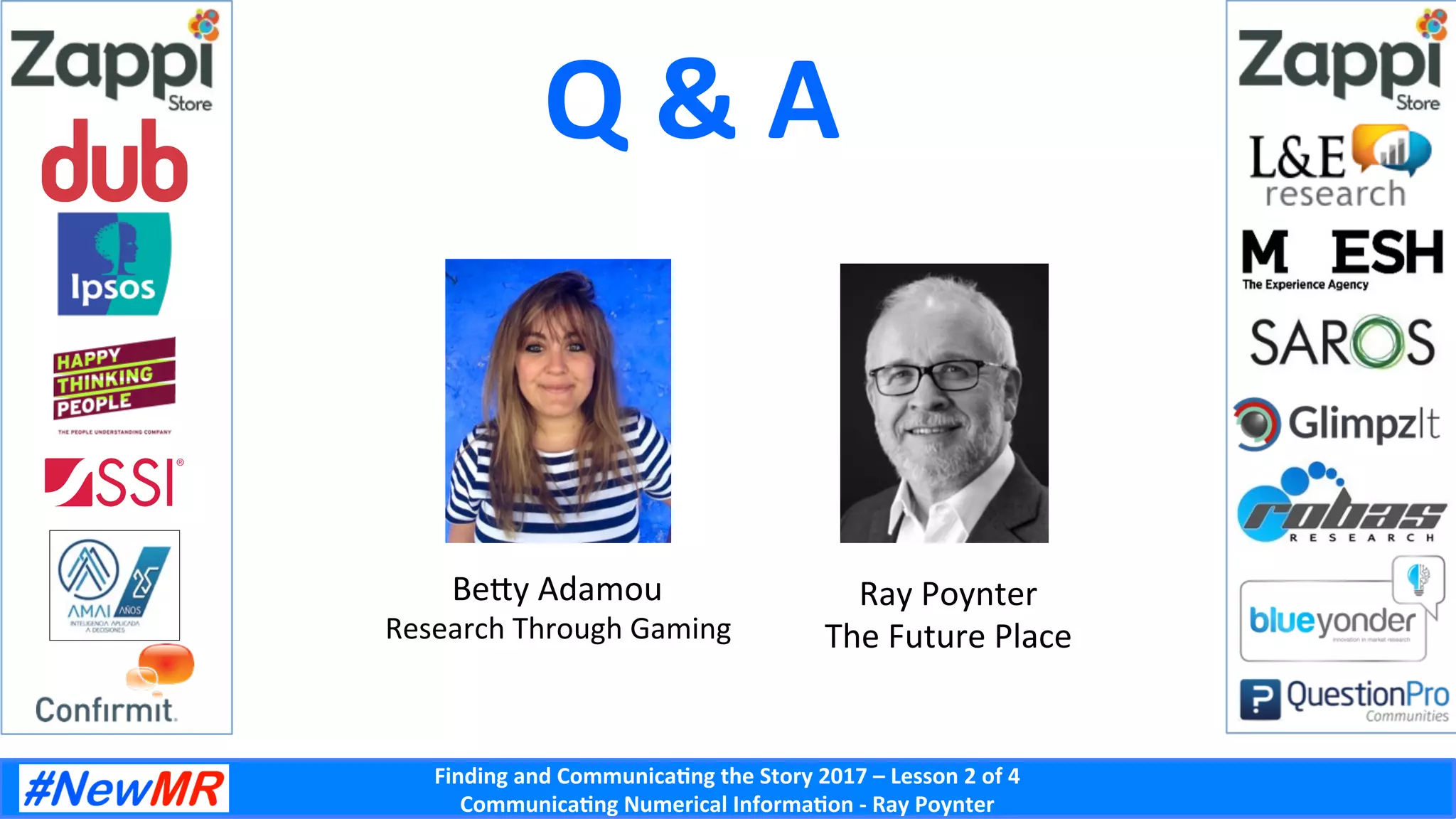 Finding	and	Communica-ng	the	Story	2017	–	Lesson	2	of	4	
Communica-ng	Numerical	Informa-on	-	Ray	Poynter	
Q	&	A	
Ray	Poynter	
The	Future	Place	
BeWy	Adamou	
Research	Through	Gaming	
 