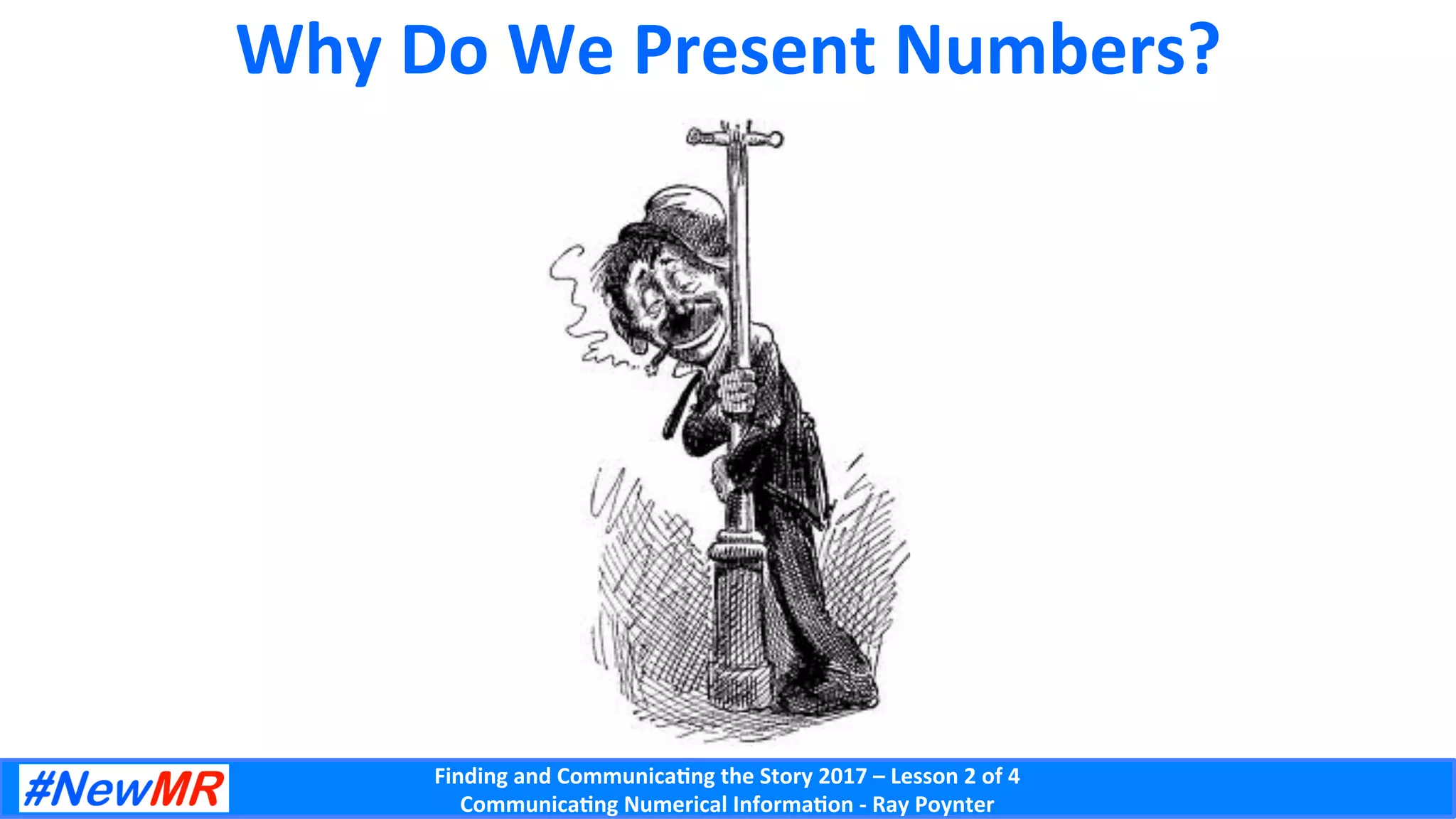 Finding	and	Communica-ng	the	Story	2017	–	Lesson	2	of	4	
Communica-ng	Numerical	Informa-on	-	Ray	Poynter	
Why	Do	We	Present	Numbers?	
 