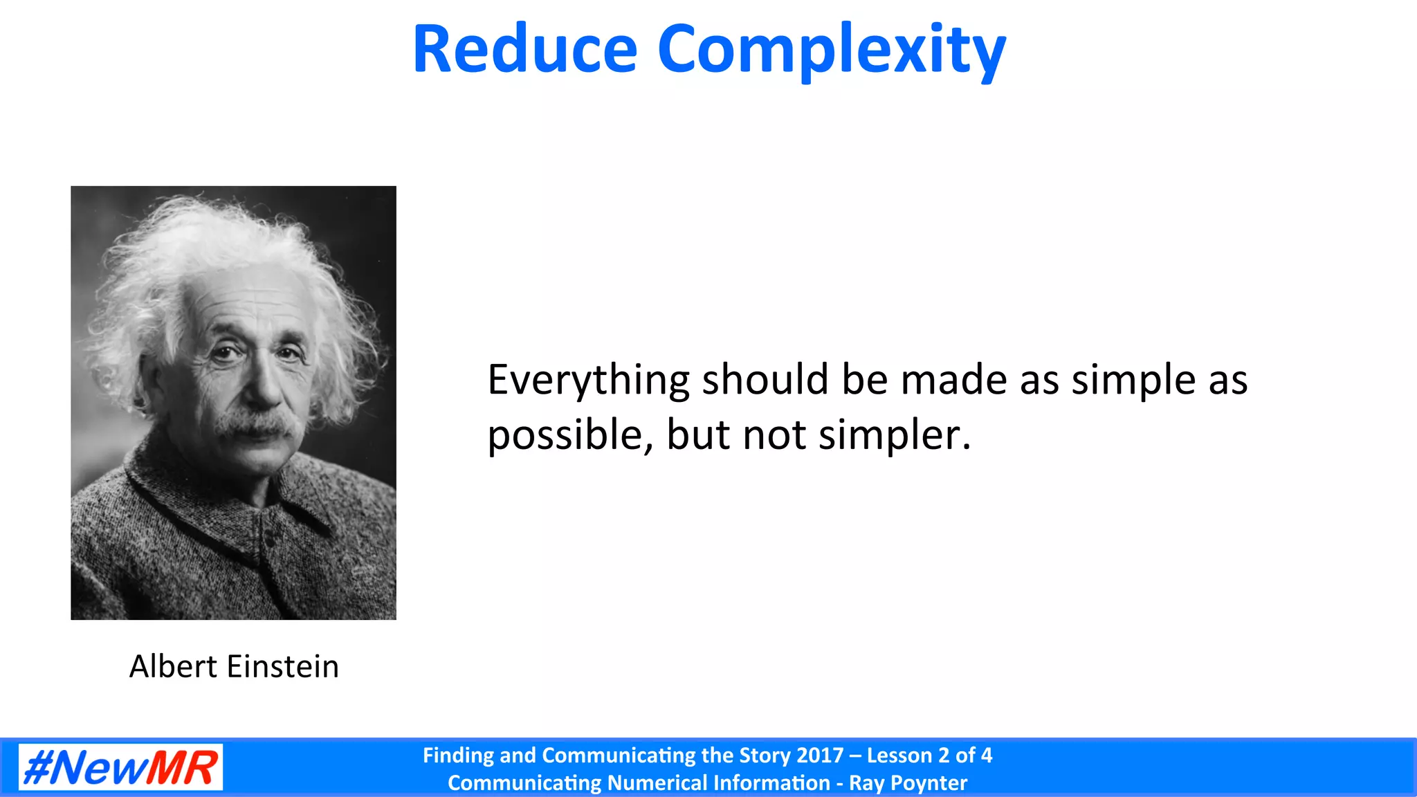 Finding	and	Communica-ng	the	Story	2017	–	Lesson	2	of	4	
Communica-ng	Numerical	Informa-on	-	Ray	Poynter	
Reduce	Complexity	
Albert	Einstein	
Everything	should	be	made	as	simple	as	
possible,	but	not	simpler.	
 