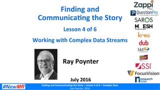 Finding	
  and	
  Communica-ng	
  the	
  Story	
  –	
  Lesson	
  4	
  of	
  6	
  –	
  Complex	
  Data	
  
Ray	
  Poynter,	
  2016	
  
Finding	
  and	
  
Communica-ng	
  the	
  Story	
  
Lesson	
  4	
  of	
  6	
  
Working	
  with	
  Complex	
  Data	
  Streams	
  
Ray	
  Poynter	
  
	
  
	
  
July	
  2016	
  
 