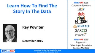Learn	
  How	
  To	
  Find	
  The	
  Story	
  In	
  The	
  Data	
  	
  
Ray	
  Poynter,	
  UK,	
  December	
  2015	
  
Learn	
  How	
  To	
  Find	
  The	
  
Story	
  In	
  The	
  Data	
  	
  
Ray	
  Poynter	
  
	
  
	
  
	
  
December	
  2015	
  
#NewMR	
  2015	
  	
  
Corporate	
  Sponsors	
  
#NewMR	
  2015	
  	
  
Supporters	
  
Schlesinger	
  Associates	
  
Keen	
  as	
  Mustard	
  
 
