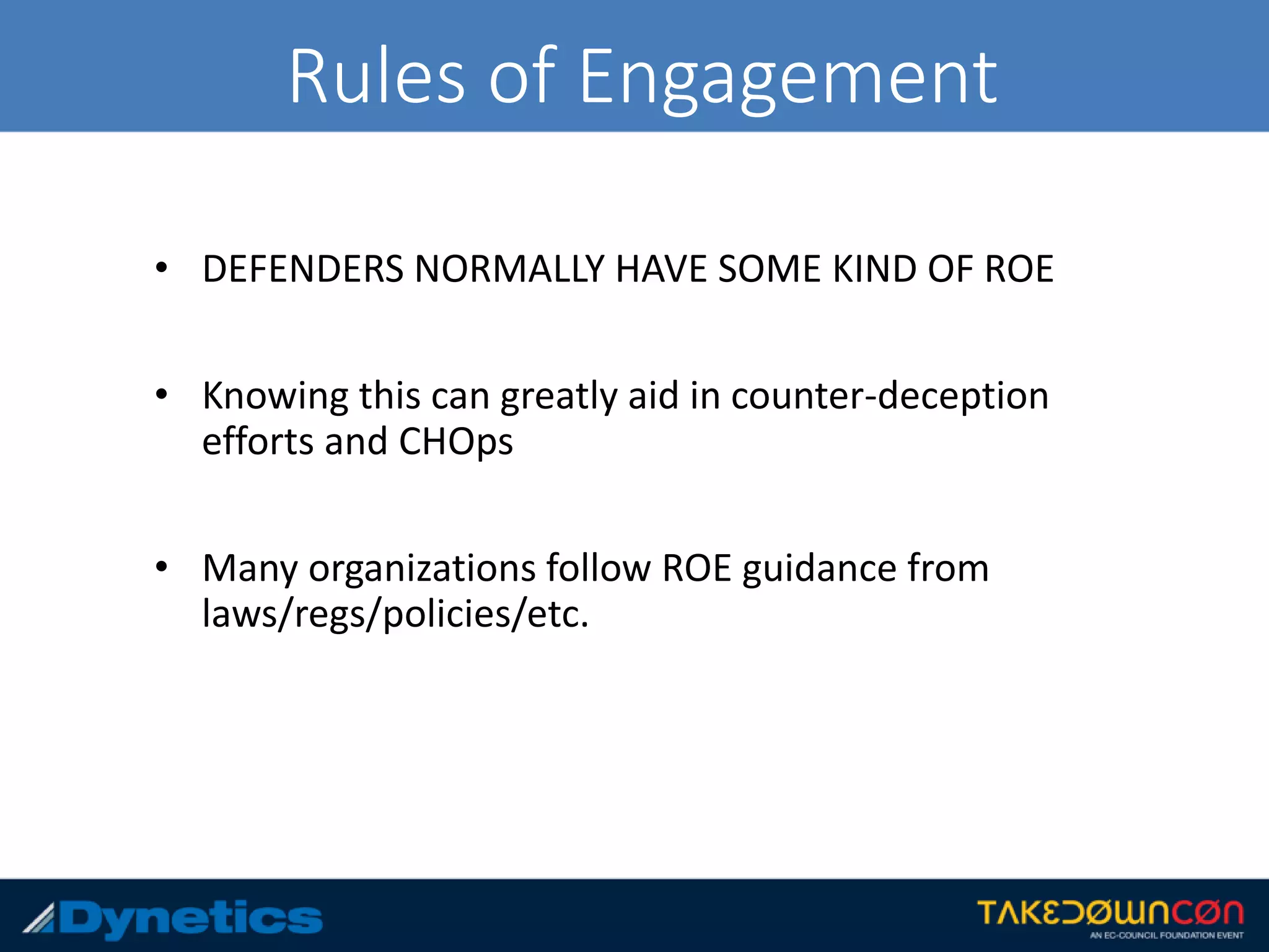 Rules of Engagement
• DEFENDERS NORMALLY HAVE SOME KIND OF ROE
• Knowing this can greatly aid in counter-deception
efforts and CHOps
• Many organizations follow ROE guidance from
laws/regs/policies/etc.
 