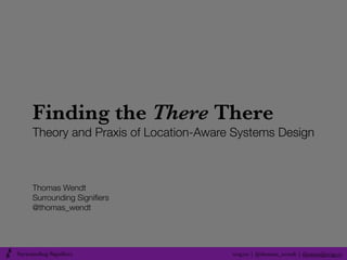 Finding the There
There
Theory and Praxis of Location-Aware Systems
Design
Thomas Wendt
Surrounding Signiﬁers
@thomas_wendt
thomas@srsg.co
srsg.co
 