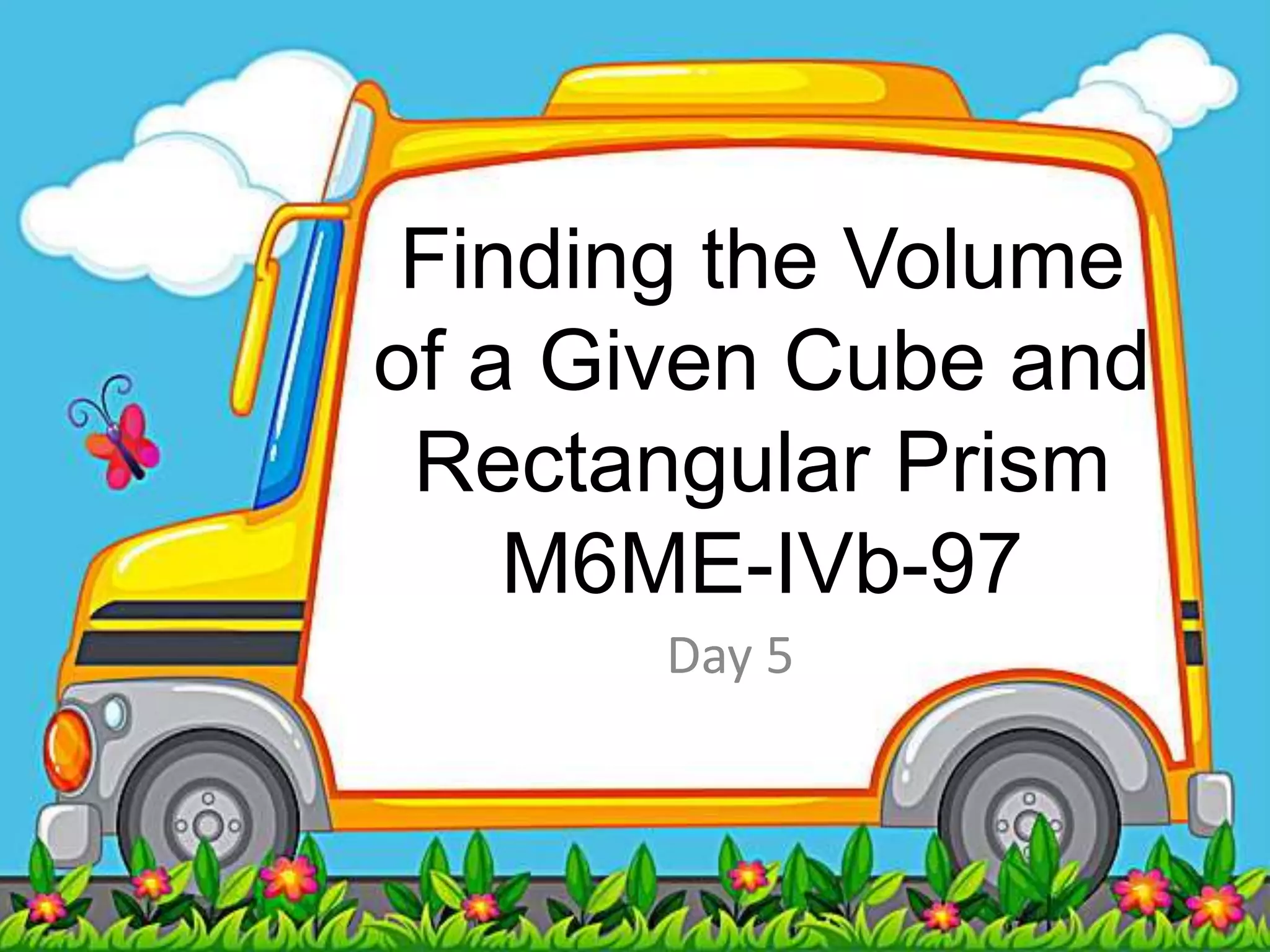 Finding the Volume
of a Given Cube and
Rectangular Prism
M6ME-IVb-97
Day 5