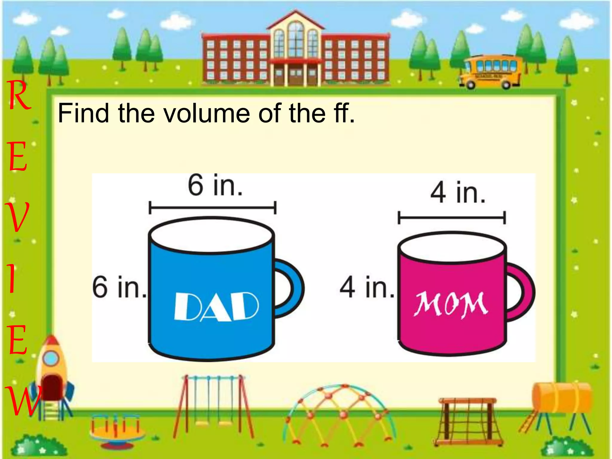 R
E
V
I
E
W
Find the volume of the ff.