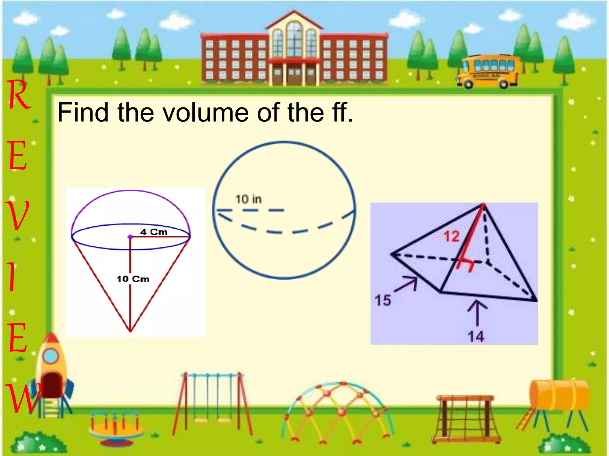 R
E
V
I
E
W
Find the volume of the ff.