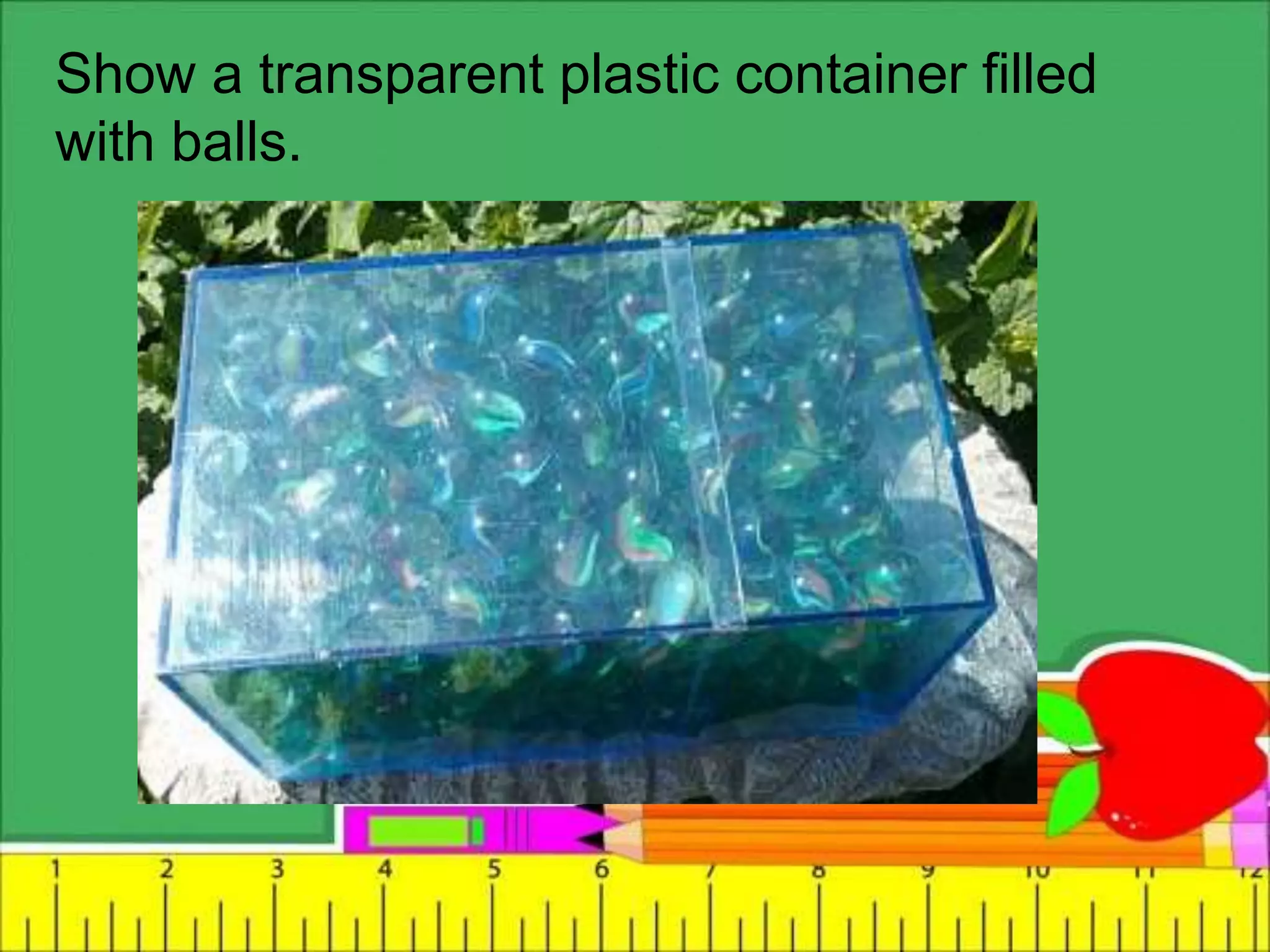 Show a transparent plastic container filled
with balls.