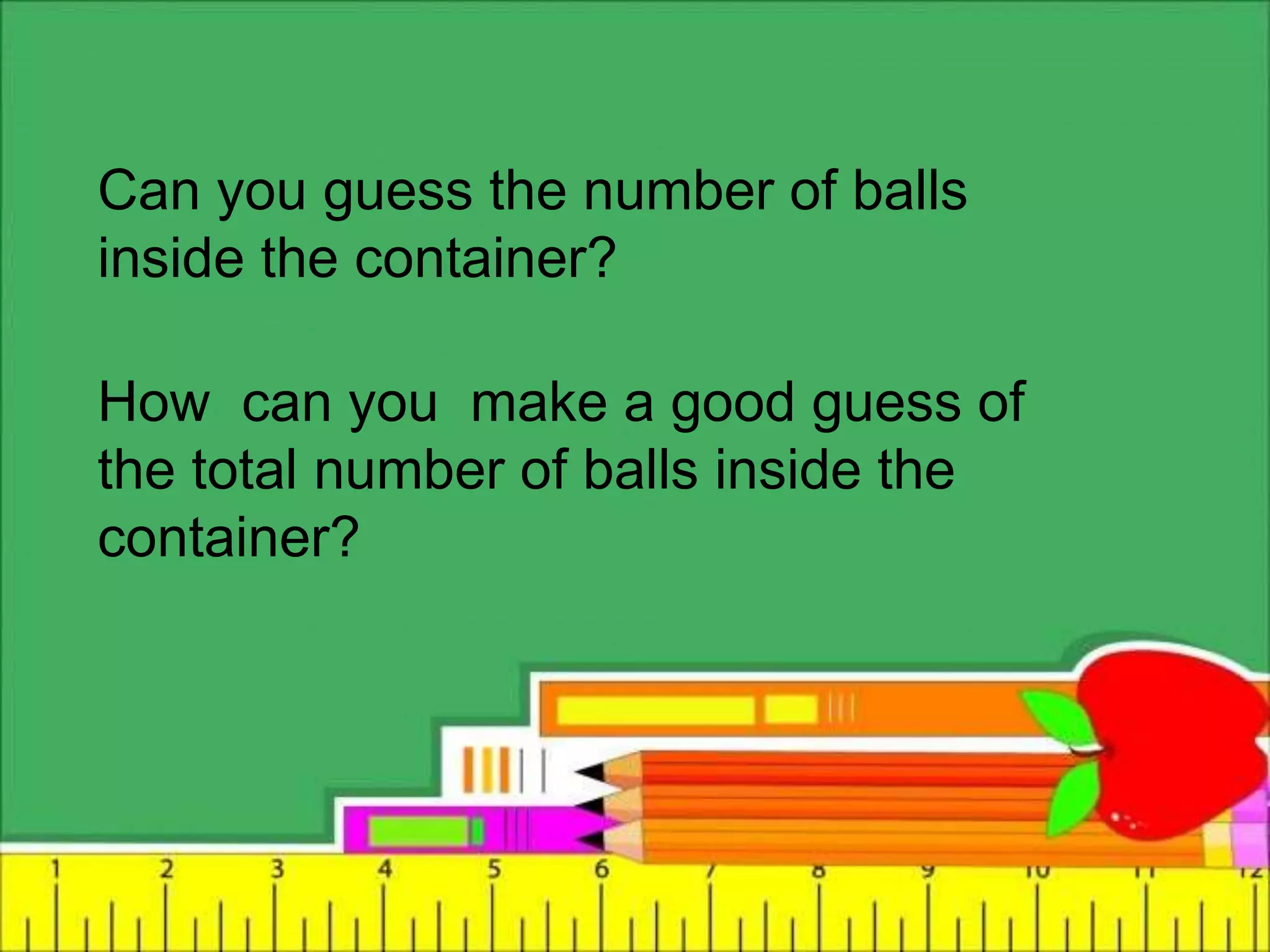 Can you guess the number of balls
inside the container?
How can you make a good guess of
the total number of balls inside the
container?