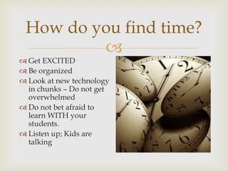
How do you find time?
 Get EXCITED
 Be organized
 Look at new technology
in chunks – Do not get
overwhelmed
 Do not bet afraid to
learn WITH your
students.
 Listen up; Kids are
talking
 