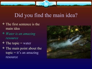 Did you find the main idea?
 The first sentence is the
main idea
 Water is an amazing
resource
 The topic = water
 The main point about the
topic = it’s an amazing
resource
 