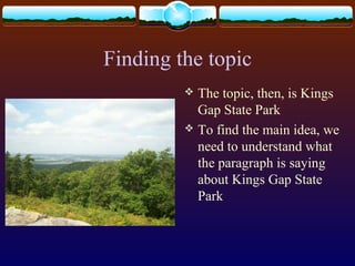 Finding the topic
 The topic, then, is Kings
Gap State Park
 To find the main idea, we
need to understand what
the paragraph is saying
about Kings Gap State
Park
 