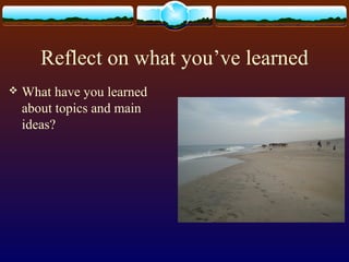 Reflect on what you’ve learned
 What have you learned
about topics and main
ideas?
 