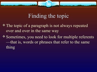 Finding the topic
 The topic of a paragraph is not always repeated
over and over in the same way
 Sometimes, you need to look for multiple referents
—that is, words or phrases that refer to the same
thing
 