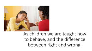 As children we are taught how
to behave, and the difference
between right and wrong.
 