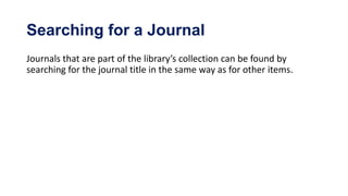 Searching for a Journal
Journals that are part of the library’s collection can be found by
searching for the journal title in the same way as for other items.
 