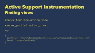 Active Support Instrumentation
Finding views
render_template.action_view
render_partial.action_view
=>
{
identifier: "/Users/adam/projects/notifications/app/views/posts/index.html.erb",
layout: "layouts/application"
}
 