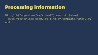 Processing information
Dir.glob("app/views/**/*.haml").each do |view|
puts view unless UsedView.find_by_template_name(view)
end
 