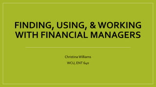 FINDING, USING, &WORKING
WITH FINANCIAL MANAGERS
Christina Williams
WCU, ENT 640
 