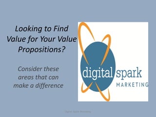 Looking to Find
Value for Your Value
   Propositions?

  Consider these
  areas that can
 make a difference


                     Digital Spark Marketing
 