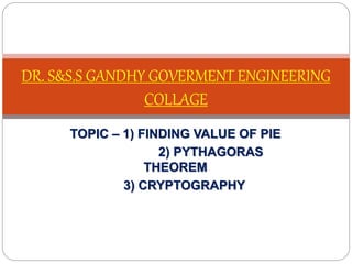TOPIC – 1) FINDING VALUE OF PIE
2) PYTHAGORAS
THEOREM
3) CRYPTOGRAPHY
DR. S&S.S GANDHY GOVERMENT ENGINEERING
COLLAGE
 