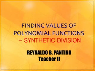 FINDING VALUES OF 
POLYNOMIAL FUNCTIONS 
- SYNTHETIC DIVISION 
REYNALDO B. PANTINO 
Teacher II 
 