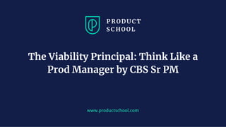 www.productschool.com
The Viability Principal: Think Like a
Prod Manager by CBS Sr PM
 