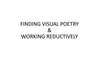 FINDING VISUAL POETRY
&
WORKING REDUCTIVELY
 
