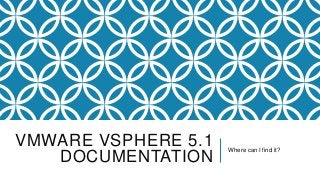 VMWARE VSPHERE 5.1   Where can I find it?
   DOCUMENTATION
 