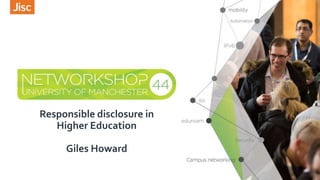 Responsible disclosure in
Higher Education
Giles Howard
 