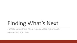 Finding What’s Next
PREPARING YOURSELF FOR A NON-ACADEMIC JOB SEARCH
MELANIE NELSON, PHD
 