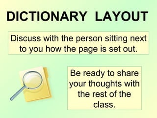 DICTIONARY LAYOUT
Discuss with the person sitting next
to you how the page is set out.
Be ready to share
your thoughts with
the rest of the
class.
 