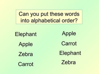 Can you put these words
into alphabetical order?
Elephant
Apple
Zebra
Carrot
Apple
Carrot
Elephant
Zebra
 