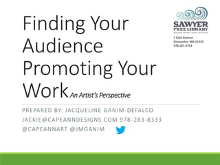 Finding Your
Audience
Promoting Your
WorkAn Artist’s Perspective
PREPARED BY: JACQUELINE GANIM-DEFALCO
JACKIE@CAPEANNDESIGNS.COM 978-283-8333
@CAPEANNART @JMGANIM
 