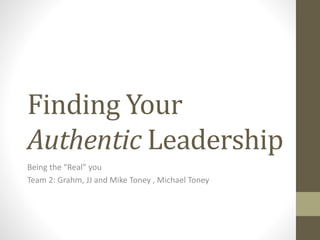 Finding Your
Authentic Leadership
Being the “Real” you
Team 2: Grahm, JJ and Mike Toney , Michael Toney
 