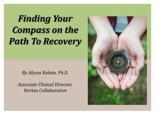 Finding Your
Compass on the
Path To Recovery
By Alyssa Kalata, Ph.D.
Associate Clinical Director,
Veritas Collaborative
 