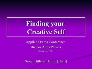 Finding your
Creative Self
Applied Drama Conference
  Buenos Aires Players
        February 2011


Susan Hillyard B.Ed. (Hons)
 
