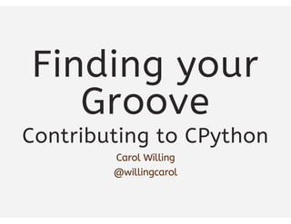 Finding your
Groove
Contributing to CPython
Carol Willing
@willingcarol
 