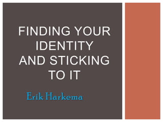 Erik Harkema
FINDING YOUR
IDENTITY
AND STICKING
TO IT
 