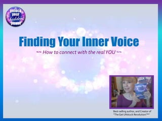 Best-selling author, and Creator of
“TheGet UNstuck Revolution!™”
Finding Your Inner Voice
~~ How to connect with the realYOU ~~
 