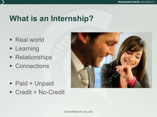 What is an Internship?Real world LearningRelationshipsConnectionsPaid + UnpaidCredit + No-CreditCareerNetwork.msu.edu