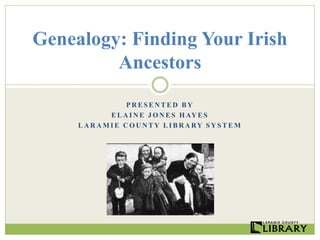 P R E S E N T E D B Y
E L A I N E J O N E S H AY E S
L A R A M I E C O U N T Y L I B R A RY S Y S T E M
Genealogy: Finding Your Irish
Ancestors
 