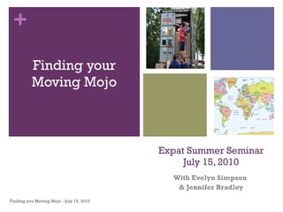 Expat Summer Seminar July 15, 2010 With Evelyn Simpson  & Jennifer Bradley ,[object Object],Finding you Moving Mojo - July 15, 2010 