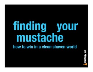 ﬁnding your
mustache
how to win in a clean shaven world
 