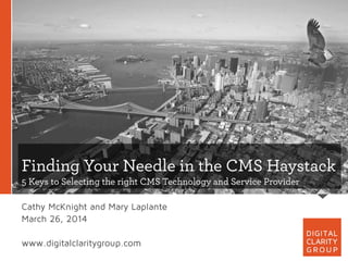 Finding Your Needle in the CMS Haystack
5 Keys to Selecting the right CMS Technology and Service Provider
Cathy McKnight and Mary Laplante
March 26, 2014
www.digitalclaritygroup.com
 