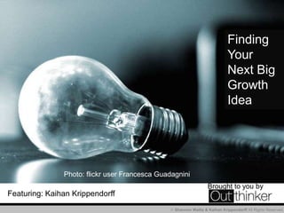  Shannon Wallis & Kaihan Krippendorff All Rights Reserved.
Featuring: Kaihan Krippendorff
Brought to you by
Finding
Your
Next Big
Growth
Idea
Photo: flickr user Francesca Guadagnini
 