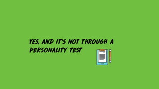 Yes, and it’s not through a
personality test
 